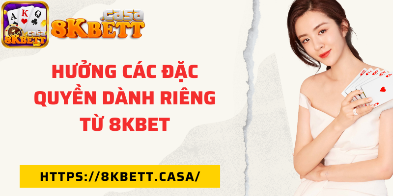 Hưởng các đặc quyền dành riêng từ 8KBET